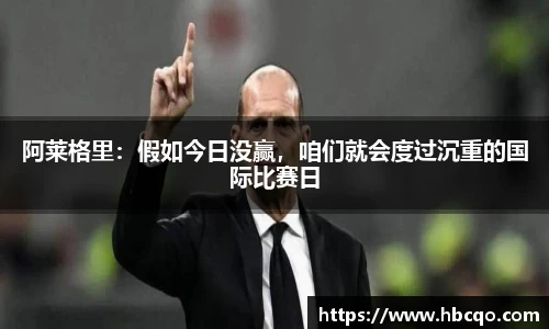 阿莱格里：假如今日没赢，咱们就会度过沉重的国际比赛日