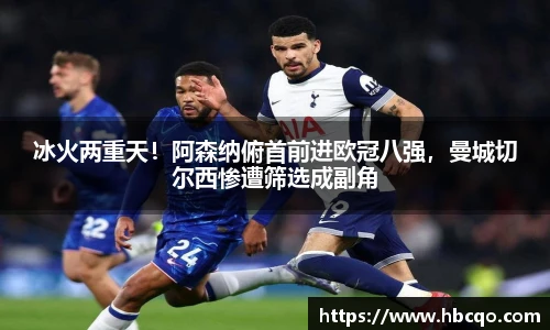 冰火两重天！阿森纳俯首前进欧冠八强，曼城切尔西惨遭筛选成副角