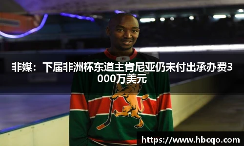 非媒：下届非洲杯东道主肯尼亚仍未付出承办费3000万美元