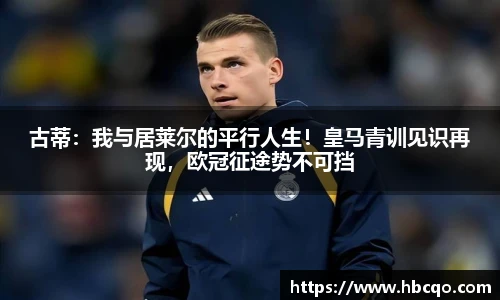 古蒂：我与居莱尔的平行人生！皇马青训见识再现，欧冠征途势不可挡