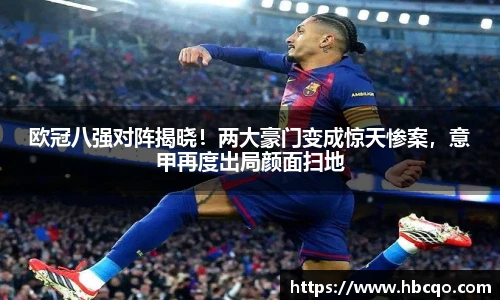 欧冠八强对阵揭晓！两大豪门变成惊天惨案，意甲再度出局颜面扫地