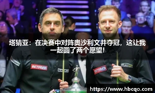 塔猜亚：在决赛中对阵奥沙利文并夺冠，这让我一起圆了两个愿望!