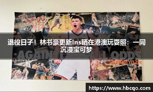 退役日子！林书豪更新Ins晒在港澳玩耍照：一同沉浸宝可梦